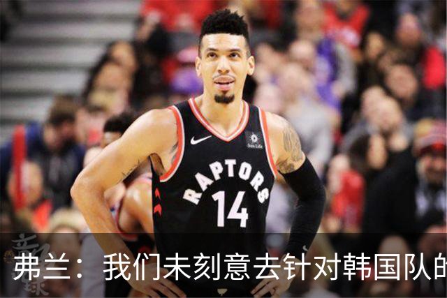 弗兰：我们未刻意去针对韩国队的弱点，而是专注发挥自身优势