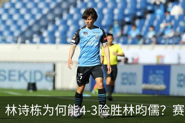 林诗栋为何能4-3险胜林昀儒？赛后他道出赢球原因，句句大实话！