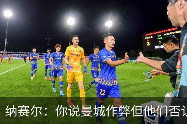 纳赛尔：你说曼城作弊但他们否认，还是看司法部门怎么裁决